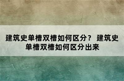 建筑史单槽双槽如何区分？ 建筑史单槽双槽如何区分出来